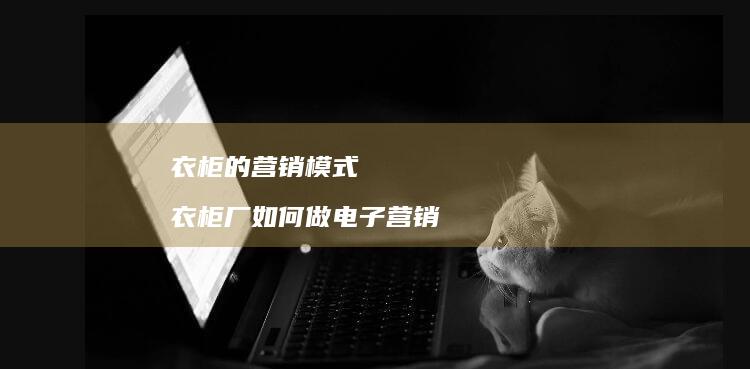 衣柜的营销模式 衣柜厂如何做电子营销