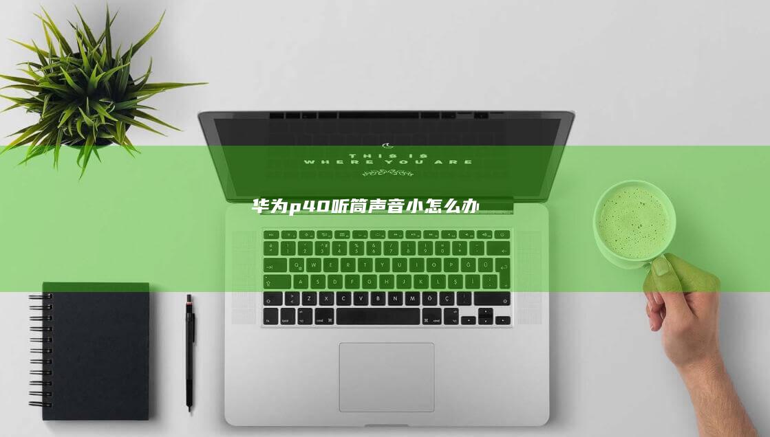 华为p40听筒声音小怎么办