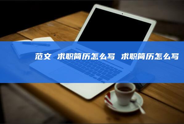 范文 求职简历怎么写 求职简历怎么写