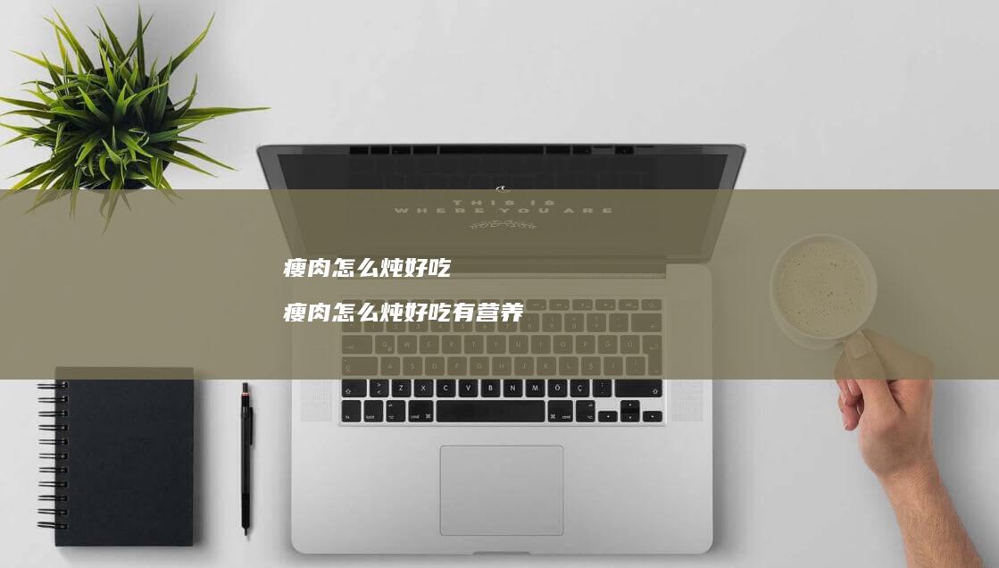 瘦肉怎么炖好吃 瘦肉怎么炖好吃有营养