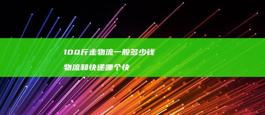 100斤走物流一般多少钱 物流和快递哪个快