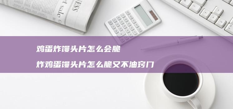 炸馒头片怎么会脆炸馒头片怎么脆又不油