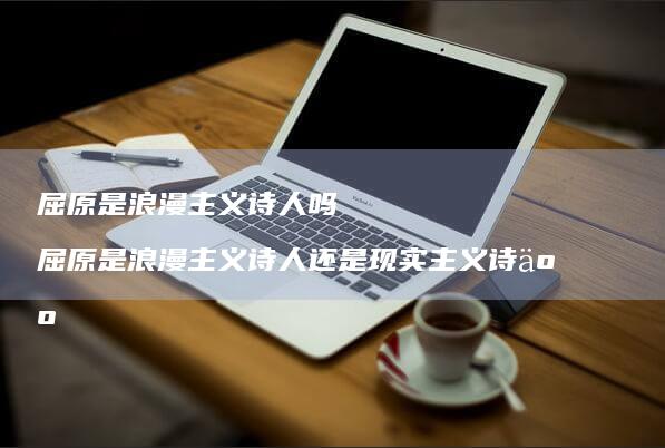 屈原是浪漫主义诗人吗 屈原是浪漫主义诗人还是现实主义诗人