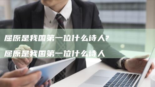 屈原是我国第一位什么诗人? 屈原是我国第一位什么诗人
