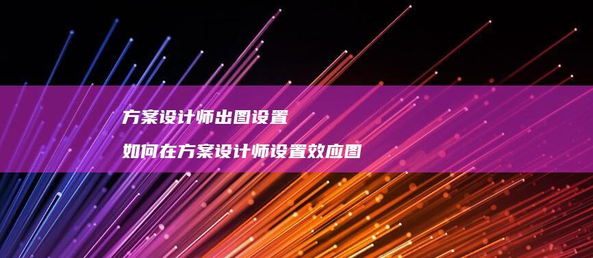 方案设计师出图设置 如何在方案设计师设置效应图