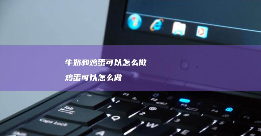牛奶和鸡蛋可以怎么做 鸡蛋可以怎么做