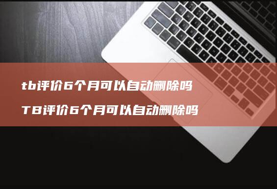 tb评价6个月可以自动删除吗 TB评价6个月可以自动删除吗