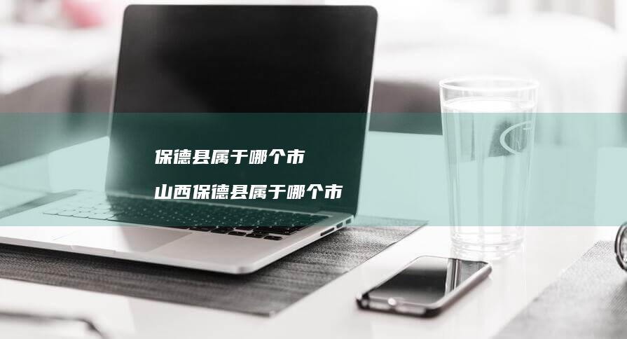 保德县属于哪个市山西保德县属于哪个市