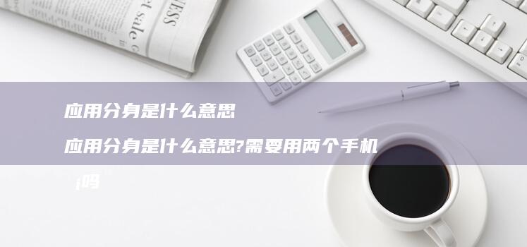 应用分身是什么意思 应用分身是什么意思?需要用两个手机卡吗