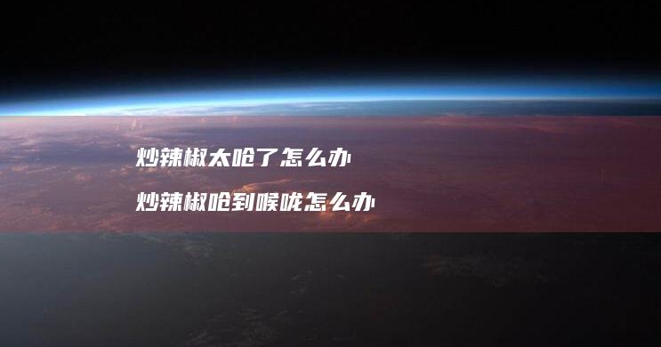 炒辣椒太呛了怎么办 炒辣椒呛到喉咙怎么办