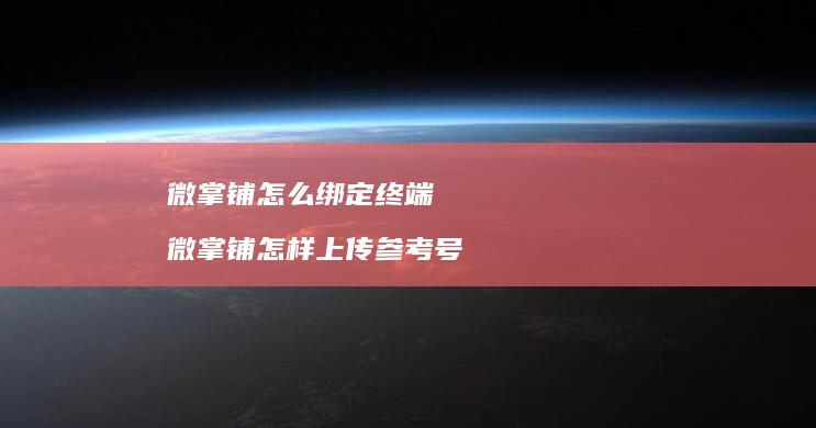 微掌铺怎么绑定终端 微掌铺怎样上传参考号