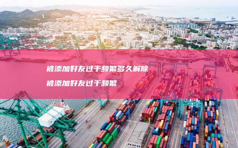 被添加好友过于频繁多久解除 被添加好友过于频繁