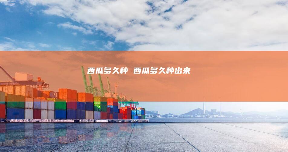 西瓜多久种 西瓜多久种出来