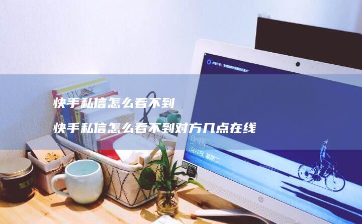 快手私信怎么看不到快手私信怎么看不到对方几点