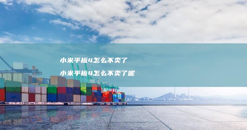 小米平板4怎么不卖了 小米平板4怎么不卖了呢
