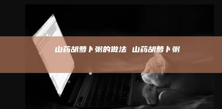 山药胡萝卜粥的做法 山药胡萝卜粥