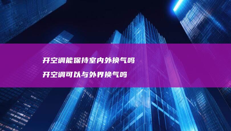 开空调能保持室内外换气吗开空调可以与外界换气