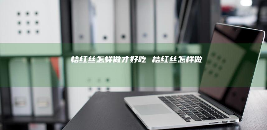 桔红丝怎样做才好吃 桔红丝怎样做