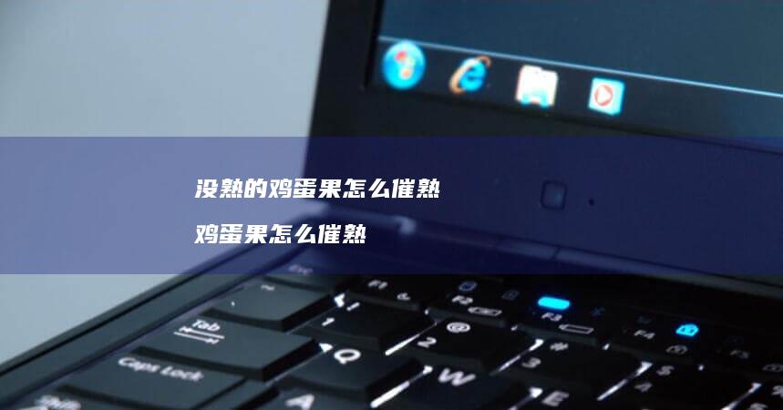 没熟的鸡蛋果怎么催熟 鸡蛋果怎么催熟