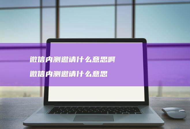 微信内测邀请什么意思啊 微信内测邀请什么意思