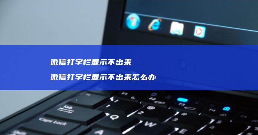 微信打字栏显示不出来 微信打字栏显示不出来怎么办
