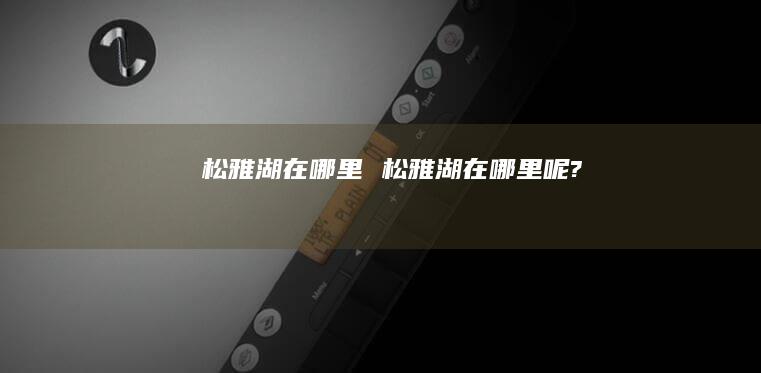 松雅湖在哪里 松雅湖在哪里呢?