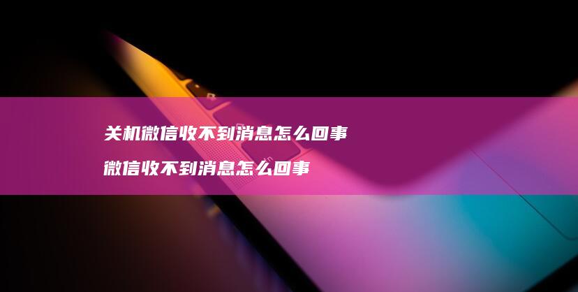关机微信收不到消息怎么回事 微信收不到消息怎么回事