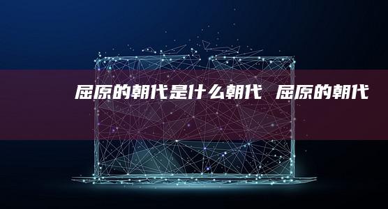 屈原的朝代是什么朝代 屈原的朝代