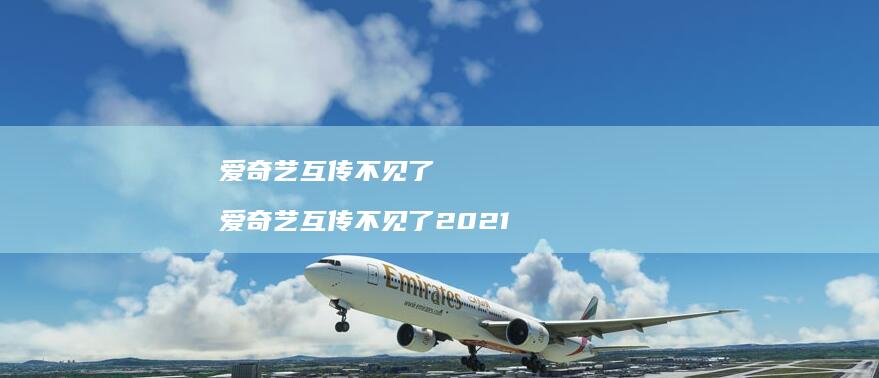 爱奇艺互传不见了 爱奇艺互传不见了2021