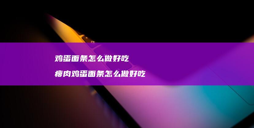 鸡蛋面条怎么做好吃 瘦肉鸡蛋面条怎么做好吃