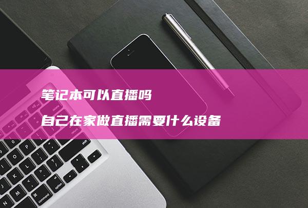 笔记本可以直播吗自己在家做直播需要什么设备