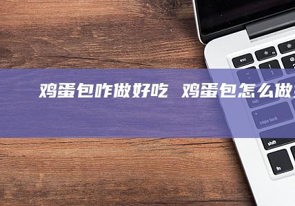 鸡蛋包咋做好吃 鸡蛋包怎么做好吃