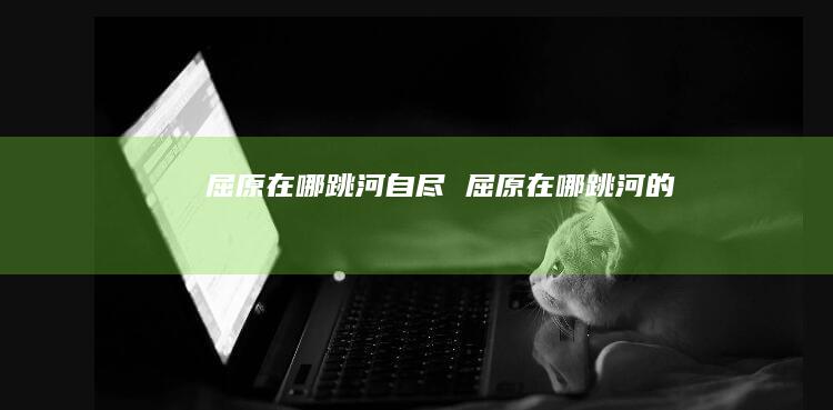 屈原在哪跳河自尽 屈原在哪跳河的