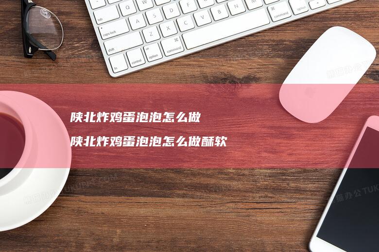 陕北炸鸡蛋泡泡怎么做 陕北炸鸡蛋泡泡怎么做酥软