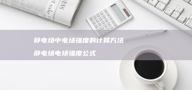 静电场中电场强度的计算方法 静电场电场强度公式