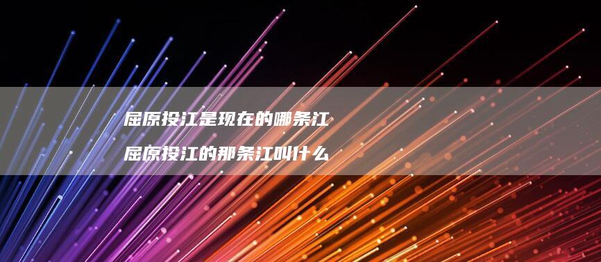 屈原投江是现在的哪条江 屈原投江的那条江叫什么