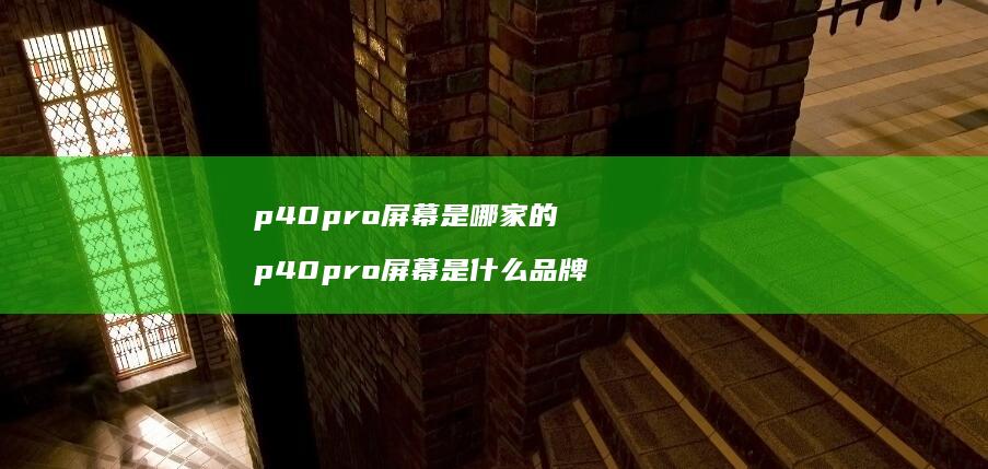 p40pro屏幕是哪家的 p40pro屏幕是什么品牌