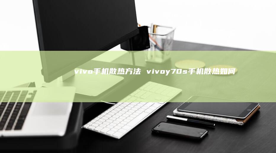 vivo手机散热方法 vivoy70s手机散热如何