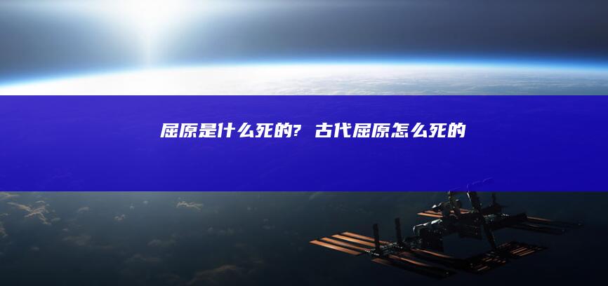 屈原是什么死的? 古代屈原怎么死的