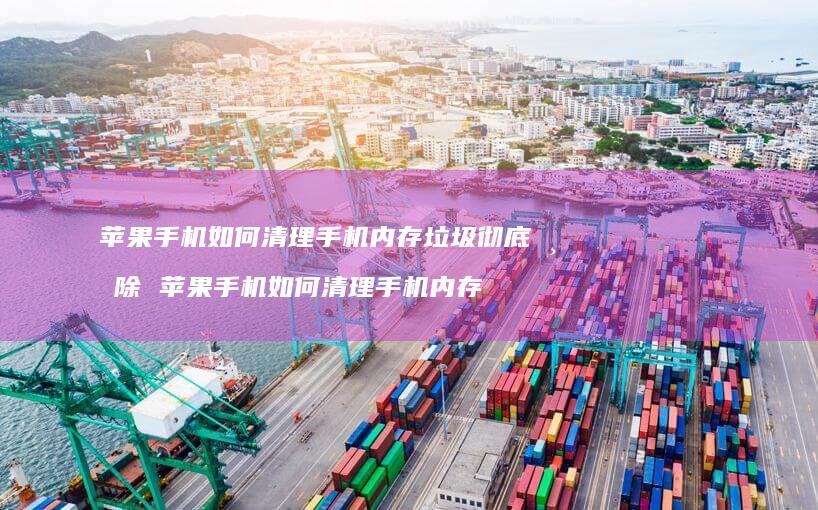 苹果手机如何清理手机内存垃圾彻底清除 苹果手机如何清理手机内存