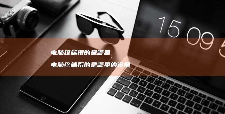 电脑终端指的是哪里 电脑终端指的是哪里的设备