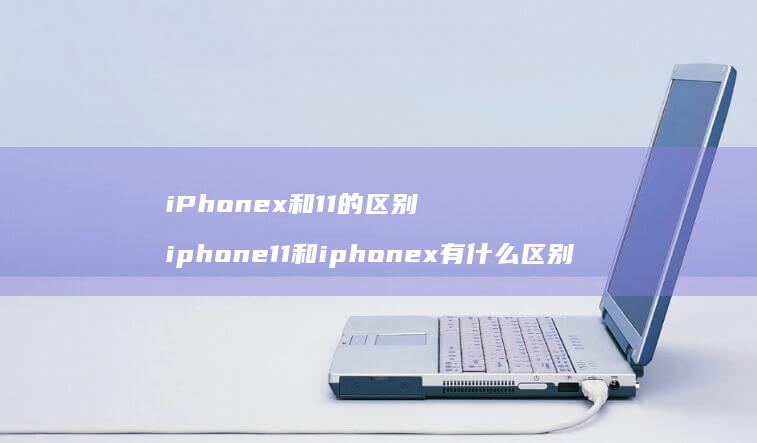 iPhonex和11的区别 iphone11和iphonex有什么区别