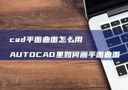 cad平面曲面怎么用 AUTOCAD里如何画平面曲面