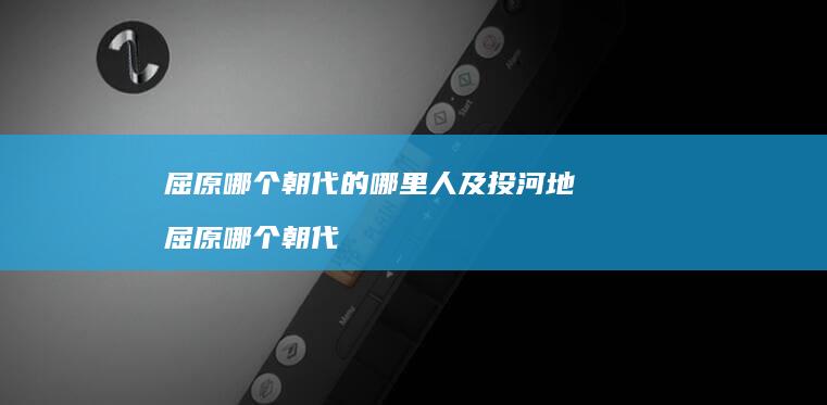 屈原哪个朝代的哪里人及投河地 屈原哪个朝代