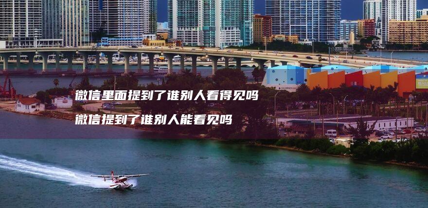 微信里面提到了谁别人看得见吗 微信提到了谁别人能看见吗