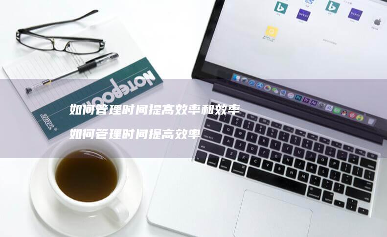 如何管理时间提高效率和效率 如何管理时间提高效率