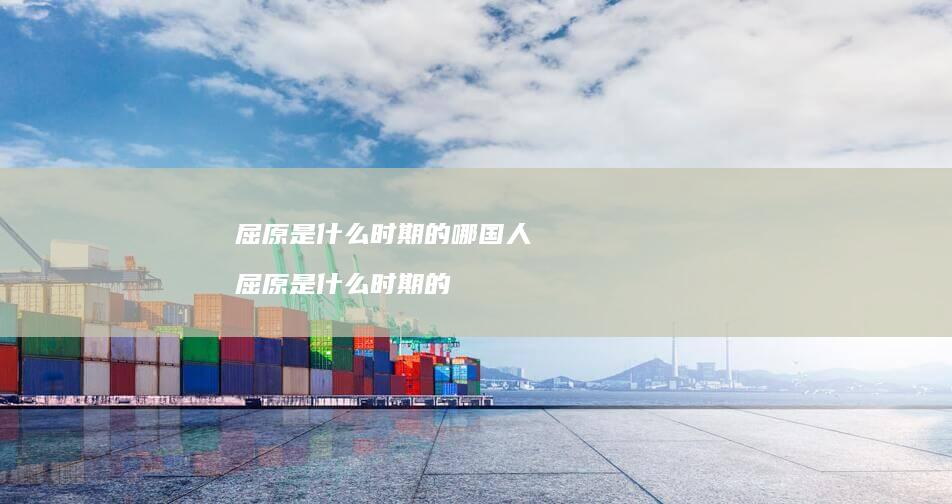 屈原是什么时期的哪国人 屈原是什么时期的