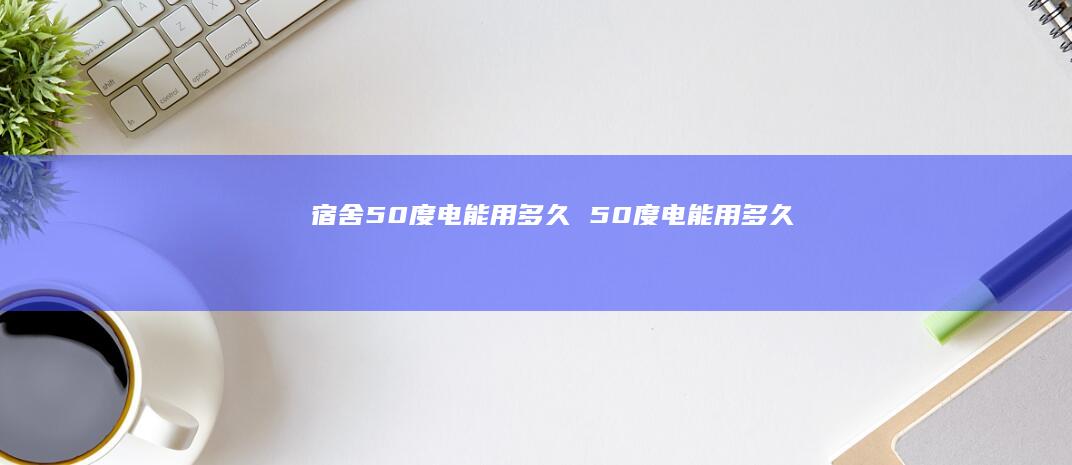宿舍50度电能用多久 50度电能用多久