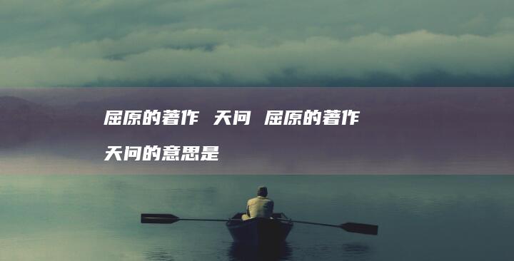 屈原的著作 天问 屈原的著作 天问的意思是