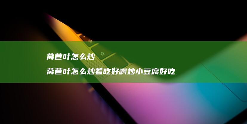 莴苣叶怎么炒 莴苣叶怎么炒着吃好啊炒小豆腐好吃吗